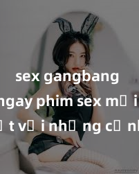 sex gangbang Xem ngay phim sex mới nhất với những cảnh nóng hổi không thể bỏ lỡ! Cơ hội tận hưởng những khoảnh khắc đầy kích thích ngay hôm nay!