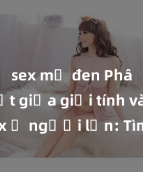 sex mỹ đen Phân biệt giữa giới tính và sex ở người lớn: Tìm hiểu sự khác biệt và yếu tố quyết định