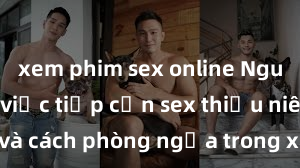 xem phim sex online Nguy cơ của việc tiếp cận sex thiếu niên và cách phòng ngừa trong xã hội hiện đại