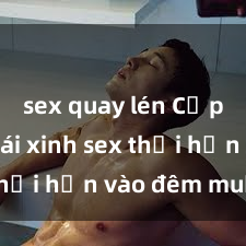 sex quay lén Cặp đôi gái xinh sex thổi hồn vào đêm muộn