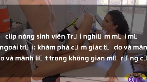 clip nóng sinh viên Trải nghiệm mới mẻ và thú vị với sex ngoài trời: khám phá cảm giác tự do và mãnh liệt trong không gian mở rộng của thiên nhiên.