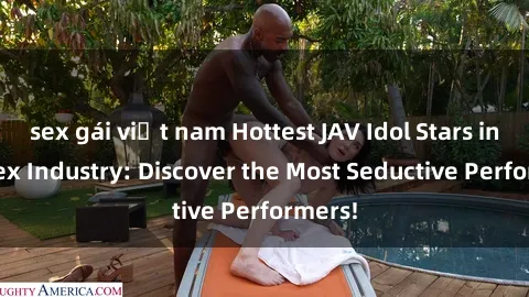 sex gái việt nam Hottest JAV Idol Stars in the Sex Industry: Discover the Most Seductive Performers!
