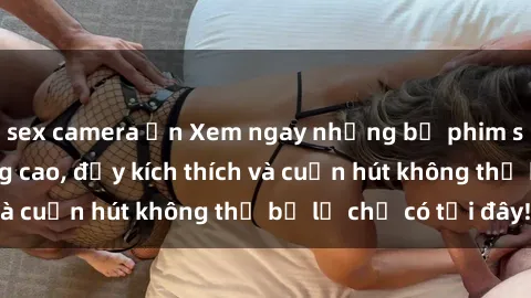 sex camera ẩn Xem ngay những bộ phim sex HD chất lượng cao, đầy kích thích và cuốn hút không thể bỏ lỡ chỉ có tại đây!