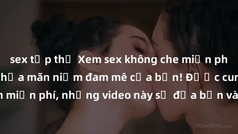 sex tập thể Xem sex không che miễn phí ngay hôm nay để thỏa mãn niềm đam mê của bạn! Được cung cấp hoàn toàn miễn phí, những video này sẽ đưa bạn vào một thế giới mới đầy kích thích và mãnh liệt.