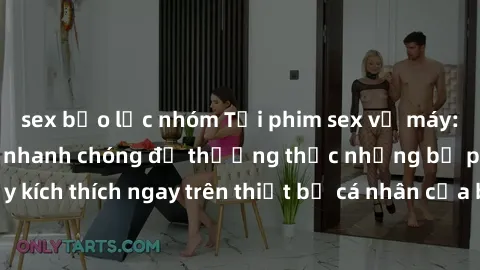 sex bạo lực nhóm Tải phim sex về máy: Cách đơn giản và nhanh chóng để thưởng thức những bộ phim đầy kích thích ngay trên thiết bị cá nhân của bạn. Hãy trải nghiệm ngay!