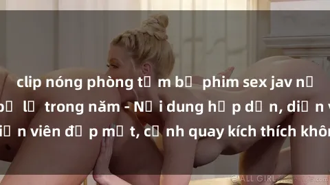 clip nóng phòng tắm bộ phim sex jav nổi tiếng không thể bỏ lỡ trong năm - Nội dung hấp dẫn, diễn viên đẹp mắt, cảnh quay kích thích không thể cưỡng lại!