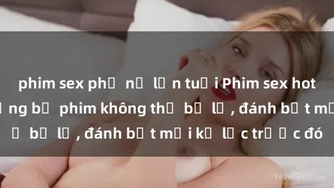 phim sex phụ nữ lớn tuổi Phim sex hot nhất năm  Top những bộ phim không thể bỏ lỡ, đánh bật mọi kỷ lục trước đó