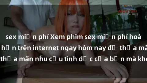 sex miễn phí Xem phim sex miễn phí hoàn toàn không giới hạn trên internet ngay hôm nay để thỏa mãn nhu cầu tình dục của bạn mà không tốn chi phí.