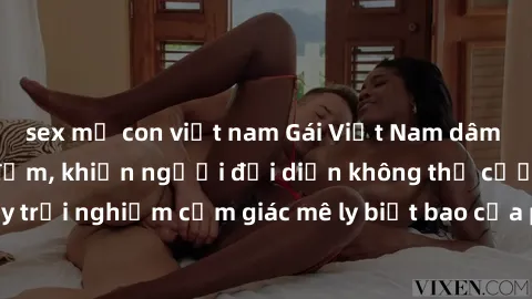 sex mẹ con việt nam Gái Việt Nam dâm đãng làm tình say đắm, khiến người đối diện không thể cưỡng lại được. Hãy trải nghiệm cảm giác mê ly biết bao của phong cách yêu đương đậm chất dân tộc!
