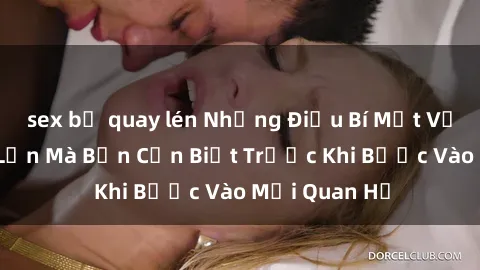 sex bị quay lén Những Điều Bí Mật Về Sex Người Lớn Mà Bạn Cần Biết Trước Khi Bước Vào Mối Quan Hệ