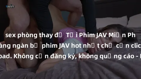 sex phòng thay đồ Tải Phim JAV Miễn Phí - Thưởng thức hàng ngàn bộ phim JAV hot nhất chỉ cần click download. Không cần đăng ký, không quảng cáo - Dễ dàng tải về và xem online!