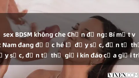 sex BDSM không che Chấn động: Bí mật về sex nữ sinh Việt Nam đang được hé lộ đầy sốc, đến từ thế giới kín đáo của giới trẻ.
