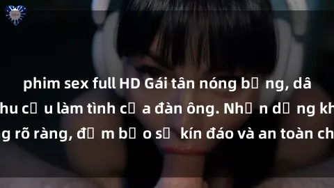 phim sex full HD Gái tân nóng bỏng, dâm đãng thỏa mãn nhu cầu làm tình của đàn ông. Nhận dạng không rõ ràng, đảm bảo sự kín đáo và an toàn cho trải nghiệm tuyệt vời.