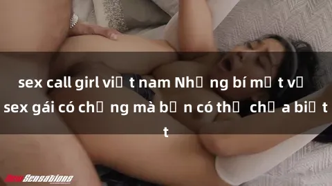 sex call girl việt nam Những bí mật về sex gái có chồng mà bạn có thể chưa biết