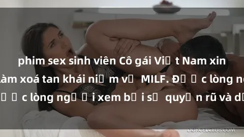 phim sex sinh viên Cô gái Việt Nam xinh đẹp và gợi cảm làm xoá tan khái niệm về MILF. Được lòng người xem bởi sự quyến rũ và dễ thương.