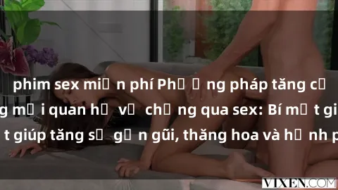 phim sex miễn phí Phương pháp tăng cường gắn kết trong mối quan hệ vợ chồng qua sex: Bí mật giúp tăng sự gần gũi, thăng hoa và hạnh phúc cho cặp đôi