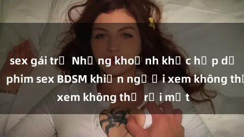 sex gái trẻ Những khoảnh khắc hấp dẫn trong bộ phim sex BDSM khiến người xem không thể rời mắt