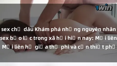 sex chị dâu Khám phá những nguyên nhân và hậu quả của sex bạo lực trong xã hội hiện nay: Mối liên hệ giữa thị phi và cần thiết phải ngăn chặn.