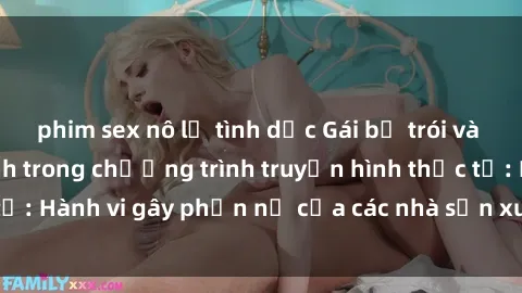 phim sex nô lệ tình dục Gái bị trói và bị ép buộc làm tình trong chương trình truyền hình thực tế: Hành vi gây phẫn nộ của các nhà sản xuất và người xem.