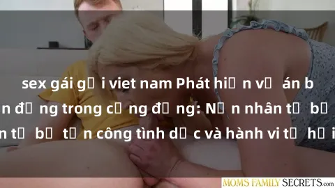 sex gái gọi viet nam Phát hiện vụ án bạo dâm sex gây chấn động trong cộng đồng: Nạn nhân tố bị tấn công tình dục và hành vi tệ hại được tiết lộ