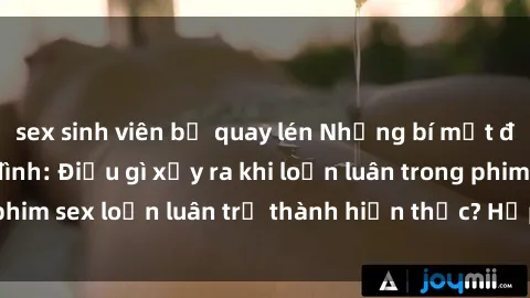 sex sinh viên bị quay lén Những bí mật đen tối trong gia đình: Điều gì xảy ra khi loạn luân trong phim sex loạn luân trở thành hiện thực? Hấp dẫn và gây sốc!