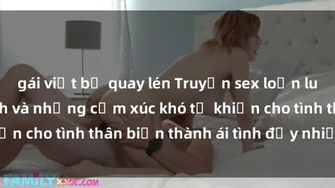 gái việt bị quay lén Truyện sex loạn luân: Bí mật gia đình và những cảm xúc khó tả khiến cho tình thân biến thành ái tình đầy nhiệt huyết
