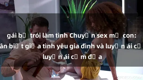 gái bị trói làm tình Chuyện sex mẹ con: Sự phân biệt giữa tình yêu gia đình và luyến ái cấm địa