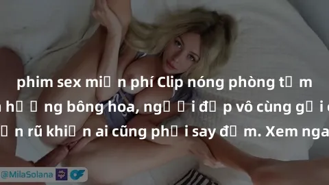 phim sex miễn phí Clip nóng phòng tắm: Hít thở nồng nàn hương bông hoa, người đẹp vô cùng gợi cảm và quyến rũ khiến ai cũng phải say đắm. Xem ngay để trải nghiệm điều đặc biệt!