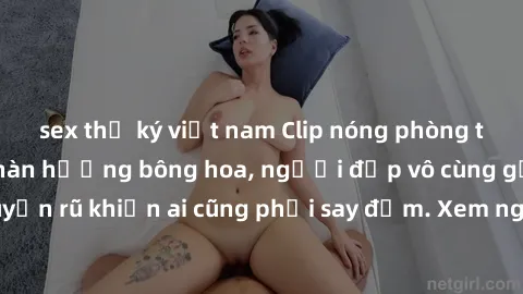 sex thư ký việt nam Clip nóng phòng tắm: Hít thở nồng nàn hương bông hoa, người đẹp vô cùng gợi cảm và quyến rũ khiến ai cũng phải say đắm. Xem ngay để trải nghiệm điều đặc biệt!
