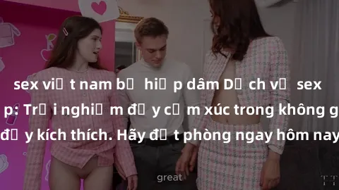 sex việt nam bị hiếp dâm Dịch vụ sex nhà nghỉ đẳng cấp: Trải nghiệm đầy cảm xúc trong không gian lãng mạn, đầy kích thích. Hãy đặt phòng ngay hôm nay để thỏa mãn khát khao của bạn!