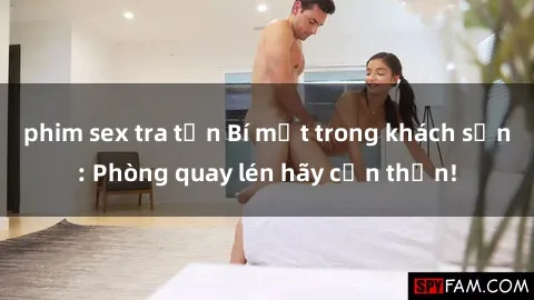 phim sex tra tấn Bí mật trong khách sạn: Phòng quay lén hãy cẩn thận!