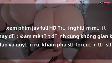xem phim jav full HD Trải nghiệm mới lạ với sex phòng thay đồ: Đam mê tột đỉnh cùng không gian kín đáo và quyến rũ, khám phá sự lôi cuốn từ sự hấp dẫn của nơi này.