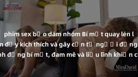 phim sex bạo dâm nhóm Bí mật quay lén làm tình: Câu chuyện đầy kích thích và gây cấn từ người đứng sau camera. Hành động bí mật, đam mê và liều lĩnh khiến cho tình yêu trở nên mãnh liệt hơn bao giờ hế