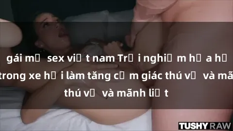 gái mỹ sex việt nam Trải nghiệm hứa hẹn: Sex trong xe hơi làm tăng cảm giác thú vị và mãnh liệt