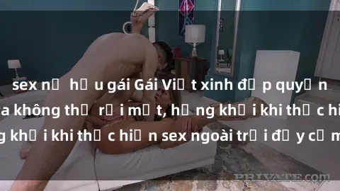 sex nữ hầu gái Gái Việt xinh đẹp quyến rũ khiến người ta không thể rời mắt, hứng khởi khi thực hiện sex ngoài trời đầy cảm xúc.