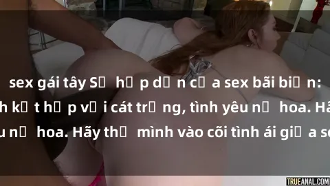 sex gái tây Sự hấp dẫn của sex bãi biển: Khi sóng biển xanh kết hợp với cát trắng, tình yêu nở hoa. Hãy thả mình vào cõi tình ái giữa sóng biển!