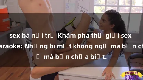 sex bà nội trợ Khám phá thế giới sex ở quán karaoke: Những bí mật không ngờ mà bạn chưa biết.
