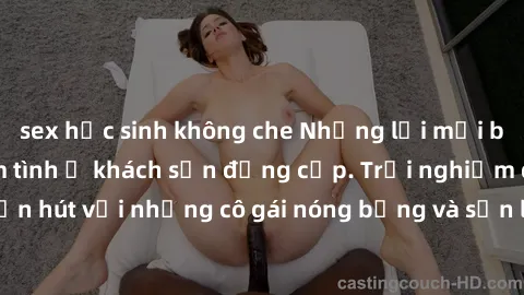 sex học sinh không che Những lời mời bí mật: Gái Việt làm tình ở khách sạn đẳng cấp. Trải nghiệm độc đáo và cuốn hút với những cô gái nóng bỏng và sẵn lòng thỏa mãn mọi nhu cầu của bạn.