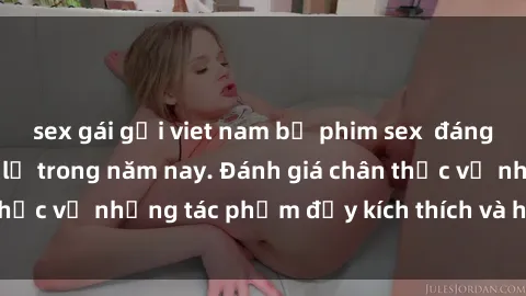sex gái gọi viet nam bộ phim sex  đáng xem không thể bỏ lỡ trong năm nay. Đánh giá chân thực về những tác phẩm đầy kích thích và hấp dẫn này.