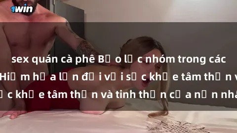 sex quán cà phê Bạo lực nhóm trong các hành vi tình dục: Hiểm họa lớn đối với sức khỏe tâm thần và tinh thần của nạn nhân.