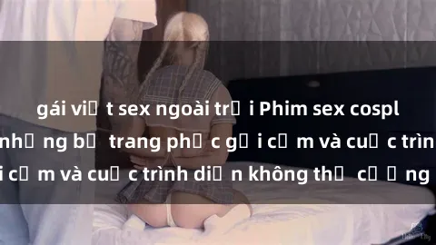 gái việt sex ngoài trời Phim sex cosplay: Giấc mơ  cùng những bộ trang phục gợi cảm và cuộc trình diễn không thể cưỡng lại!