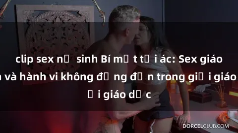 clip sex nữ sinh Bí mật tội ác: Sex giáo viên và hành vi không đứng đắn trong giới giáo dục