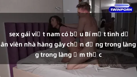 sex gái việt nam có bầu Bí mật tình dục giữa nhân viên nhà hàng gây chấn động trong làng ẩm thực