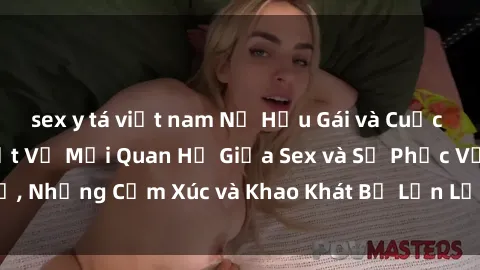 sex y tá việt nam Nữ Hầu Gái và Cuộc Sống Của Họ: Bí Mật Về Mối Quan Hệ Giữa Sex và Sự Phục Vụ, Những Cảm Xúc và Khao Khát Bị Lẫn Lộn Trong Lĩnh Vực Này.