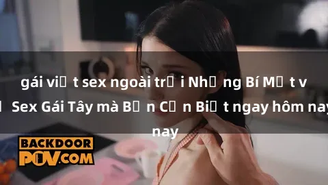gái việt sex ngoài trời Những Bí Mật về Sex Gái Tây mà Bạn Cần Biết ngay hôm nay