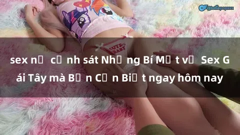 sex nữ cảnh sát Những Bí Mật về Sex Gái Tây mà Bạn Cần Biết ngay hôm nay