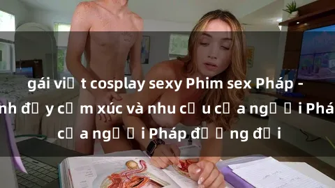 gái việt cosplay sexy Phim sex Pháp - cuộc hành trình đầy cảm xúc và nhu cầu của người Pháp đương đại