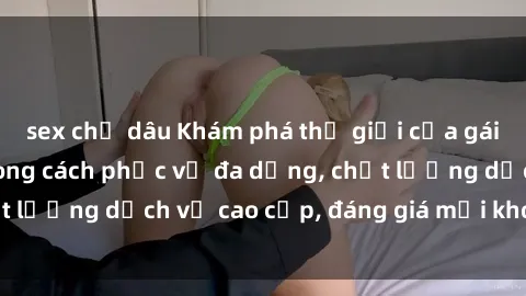 sex chị dâu Khám phá thế giới của gái gọi Việt Nam: Phong cách phục vụ đa dạng, chất lượng dịch vụ cao cấp, đáng giá mọi khoản chi phí