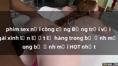 phim sex nơi công cộng Động trời với hình ảnh gái xinh lần lượt lộ hàng trong bộ ảnh mới HOT nhất