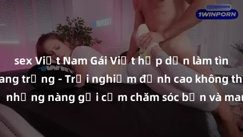 sex Việt Nam Gái Việt hấp dẫn làm tình tại khách sạn sang trọng - Trải nghiệm đỉnh cao không thể bỏ lỡ! Hãy để những nàng gợi cảm chăm sóc bạn và mang đến cho bạn những phút giây đê mê không thể quên!
